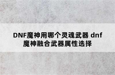 DNF魔神用哪个灵魂武器 dnf魔神融合武器属性选择